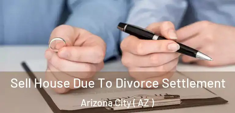  Sell House Due To Divorce Settlement Arizona City ( AZ )