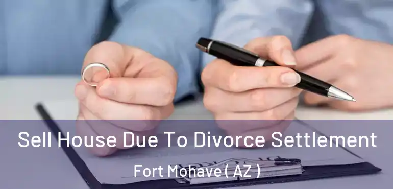  Sell House Due To Divorce Settlement Fort Mohave ( AZ )