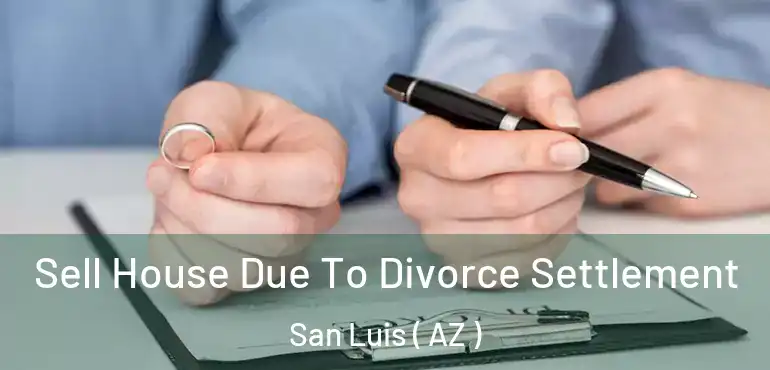  Sell House Due To Divorce Settlement San Luis ( AZ )