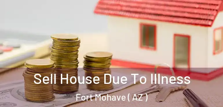  Sell House Due To Illness Fort Mohave ( AZ )