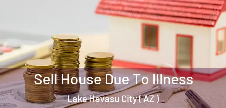  Sell House Due To Illness Lake Havasu City ( AZ )
