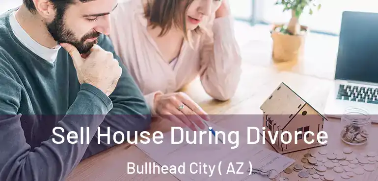  Sell House During Divorce Bullhead City ( AZ )