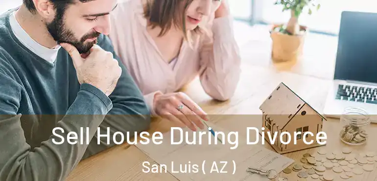  Sell House During Divorce San Luis ( AZ )