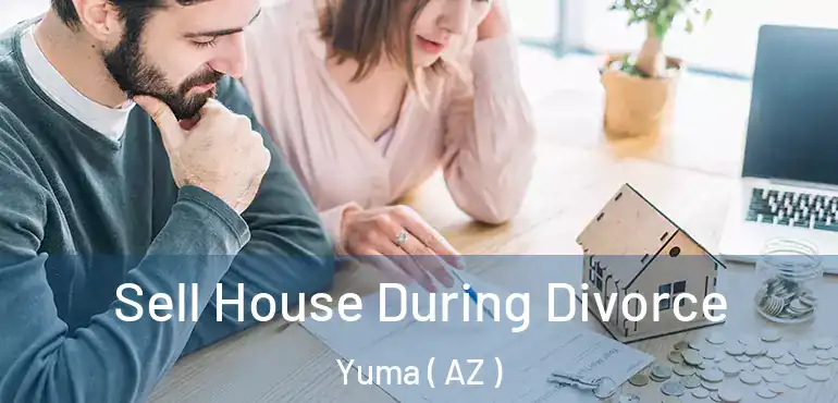  Sell House During Divorce Yuma ( AZ )