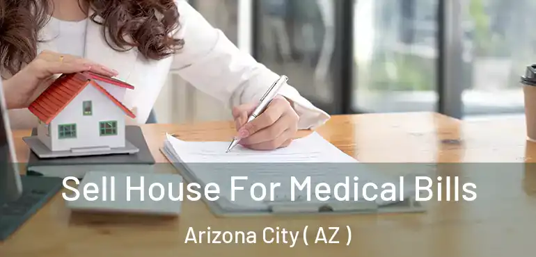  Sell House For Medical Bills Arizona City ( AZ )