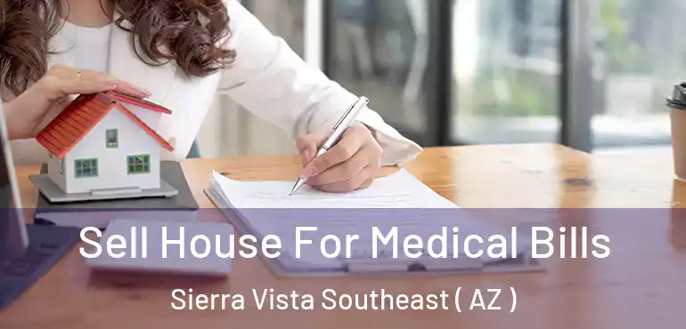  Sell House For Medical Bills Sierra Vista Southeast ( AZ )