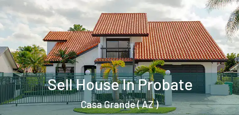  Sell House In Probate Casa Grande ( AZ )