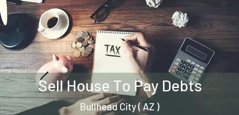  Sell House To Pay Debts Bullhead City ( AZ )